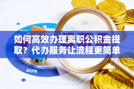 北港如何高效办理离职公积金提取？代办服务让流程更简单