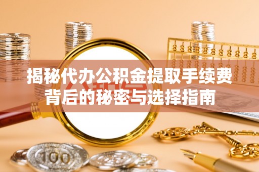 北港揭秘代办公积金提取手续费背后的秘密与选择指南