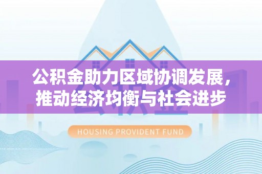 北港公积金助力区域协调发展，推动经济均衡与社会进步