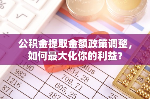 北港公积金提取金额政策调整，如何最大化你的利益？