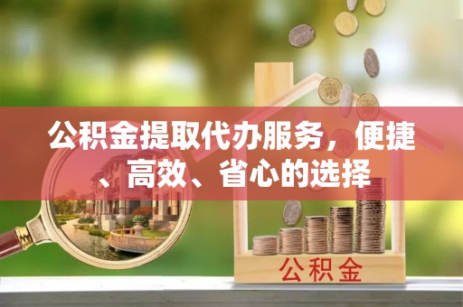 北港公积金提取代办服务，便捷、高效、省心的选择