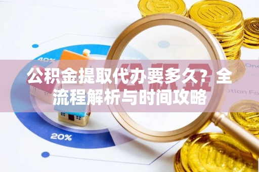 北港公积金提取代办要多久？全流程解析与时间攻略
