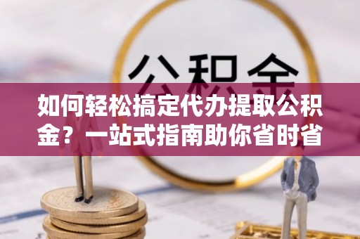 北港如何轻松搞定代办提取公积金？一站式指南助你省时省心