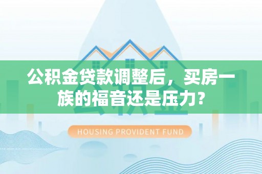 北港公积金贷款调整后，买房一族的福音还是压力？