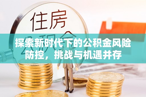 北港探索新时代下的公积金风险防控，挑战与机遇并存