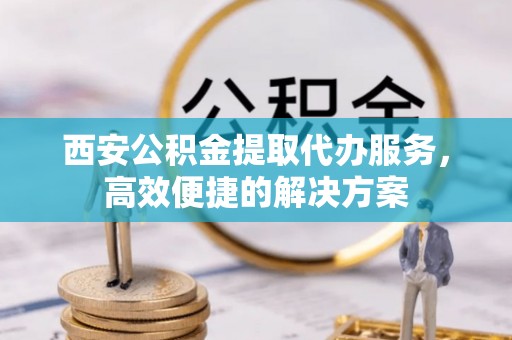 北港西安公积金提取代办服务，高效便捷的解决方案