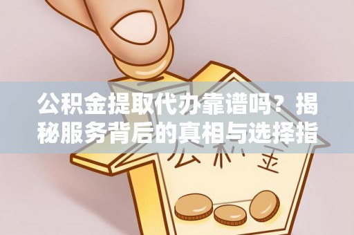 北港公积金提取代办靠谱吗？揭秘服务背后的真相与选择指南