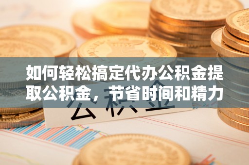 北港如何轻松搞定代办公积金提取公积金，节省时间和精力的秘密武器