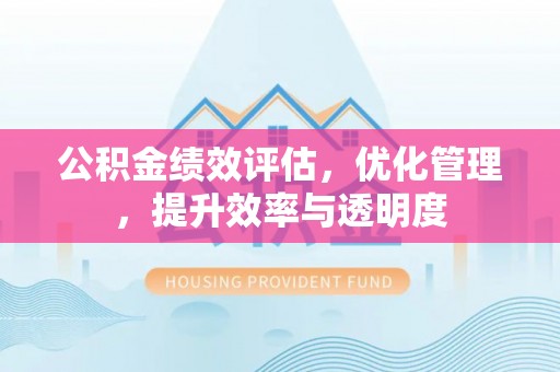 北港公积金绩效评估，优化管理，提升效率与透明度