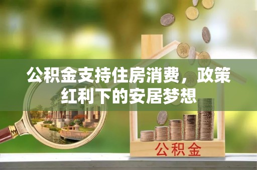北港公积金支持住房消费，政策红利下的安居梦想