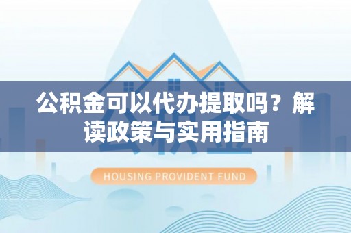 北港公积金可以代办提取吗？解读政策与实用指南