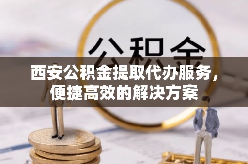 北港西安公积金提取代办服务，便捷高效的解决方案