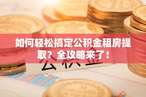北港如何轻松搞定公积金租房提取？全攻略来了！