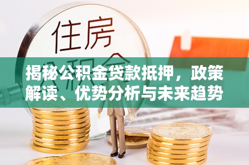 北港揭秘公积金贷款抵押，政策解读、优势分析与未来趋势