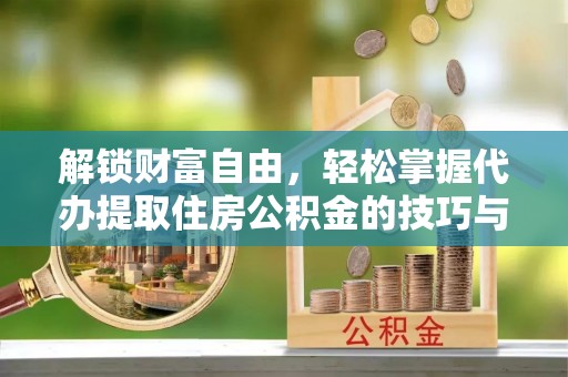 北港解锁财富自由，轻松掌握代办提取住房公积金的技巧与攻略