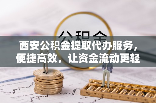 北港西安公积金提取代办服务，便捷高效，让资金流动更轻松