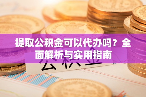 北港提取公积金可以代办吗？全面解析与实用指南