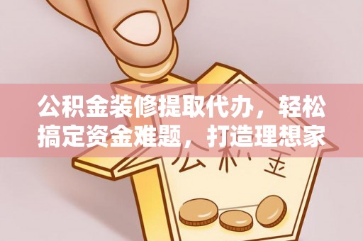北港公积金装修提取代办，轻松搞定资金难题，打造理想家居