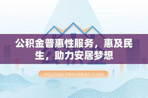 北港公积金普惠性服务，惠及民生，助力安居梦想