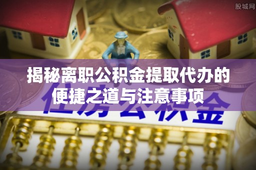 北港揭秘离职公积金提取代办的便捷之道与注意事项