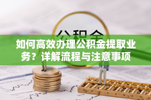 北港如何高效办理公积金提取业务？详解流程与注意事项