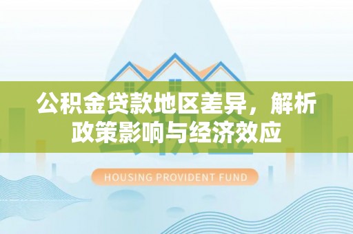 北港公积金贷款地区差异，解析政策影响与经济效应