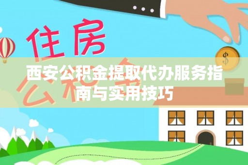 北港西安公积金提取代办服务指南与实用技巧