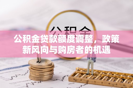 北港公积金贷款额度调整，政策新风向与购房者的机遇
