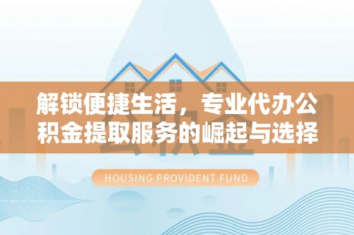 北港解锁便捷生活，专业代办公积金提取服务的崛起与选择
