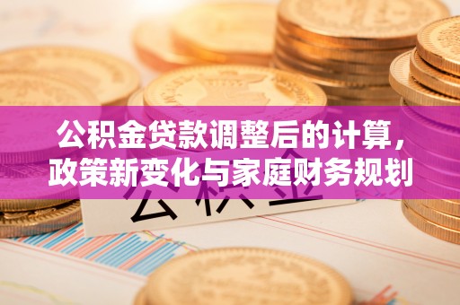 北港公积金贷款调整后的计算，政策新变化与家庭财务规划