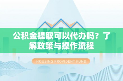 北港公积金提取可以代办吗？了解政策与操作流程