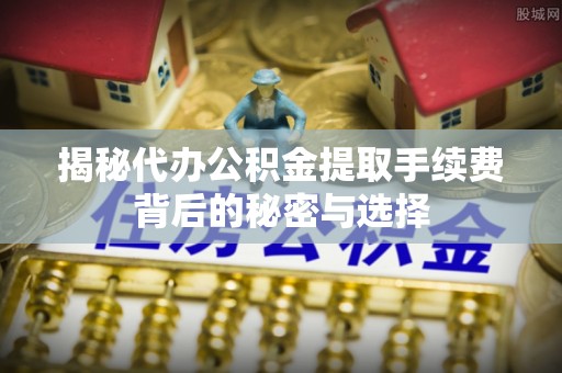 北港揭秘代办公积金提取手续费背后的秘密与选择