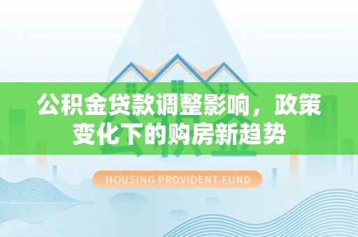 北港公积金贷款调整影响，政策变化下的购房新趋势