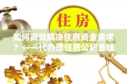 北港如何高效解决住房资金需求？——代办理住房公积金提取服务全解析