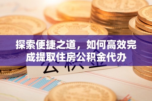 北港探索便捷之道，如何高效完成提取住房公积金代办