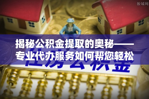 北港揭秘公积金提取的奥秘——专业代办服务如何帮您轻松搞定