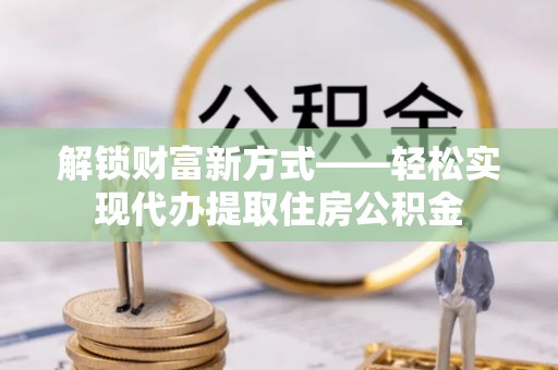 北港解锁财富新方式——轻松实现代办提取住房公积金