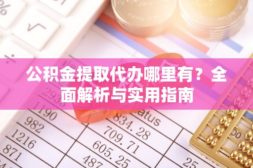 北港公积金提取代办哪里有？全面解析与实用指南