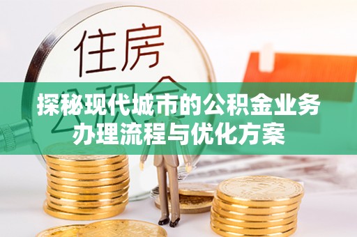北港探秘现代城市的公积金业务办理流程与优化方案