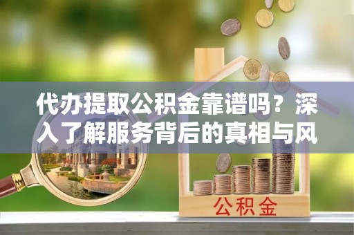 北港代办提取公积金靠谱吗？深入了解服务背后的真相与风险