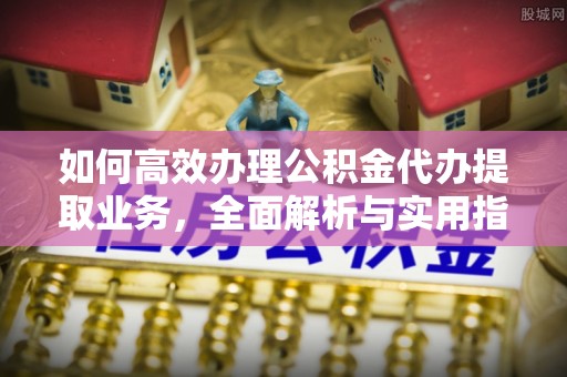 北港如何高效办理公积金代办提取业务，全面解析与实用指南