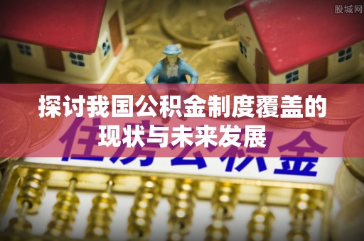 北港探讨我国公积金制度覆盖的现状与未来发展