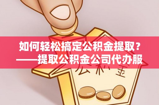 北港如何轻松搞定公积金提取？——提取公积金公司代办服务全解析