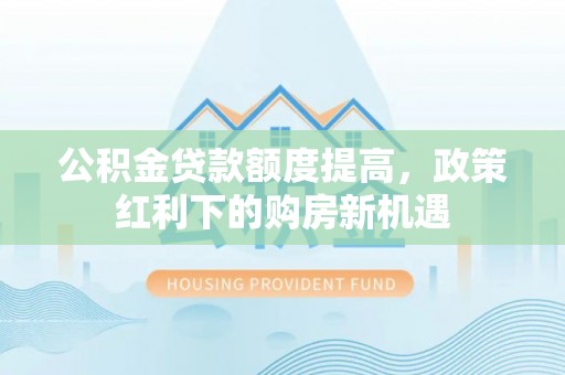 北港公积金贷款额度提高，政策红利下的购房新机遇