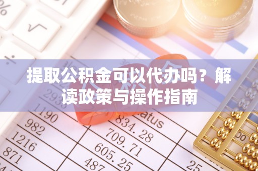 北港提取公积金可以代办吗？解读政策与操作指南