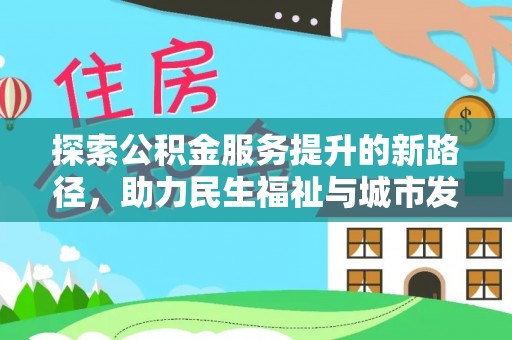北港探索公积金服务提升的新路径，助力民生福祉与城市发展