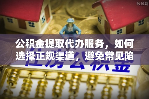 北港公积金提取代办服务，如何选择正规渠道，避免常见陷阱
