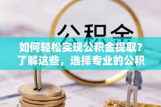 北港如何轻松实现公积金提取？了解这些，选择专业的公积金提取代办服务