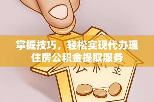 北港掌握技巧，轻松实现代办理住房公积金提取服务