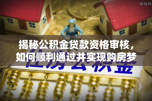 北港揭秘公积金贷款资格审核，如何顺利通过并实现购房梦想